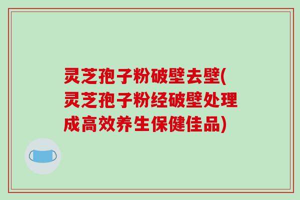 灵芝孢子粉破壁去壁(灵芝孢子粉经破壁处理成高效养生保健佳品)