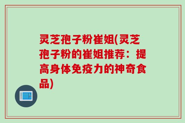 灵芝孢子粉崔姐(灵芝孢子粉的崔姐推荐：提高身体免疫力的神奇食品)