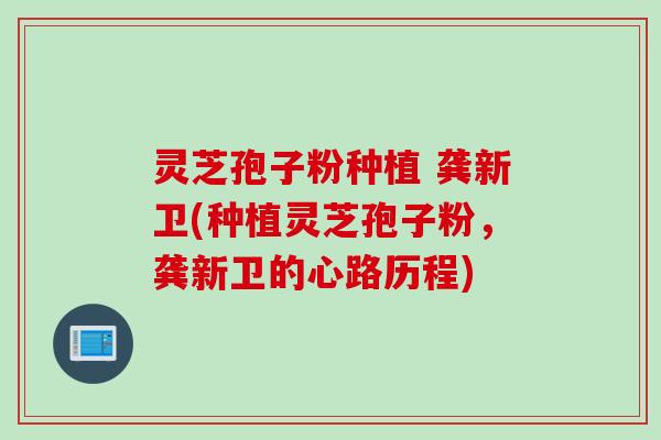 灵芝孢子粉种植 龚新卫(种植灵芝孢子粉，龚新卫的心路历程)