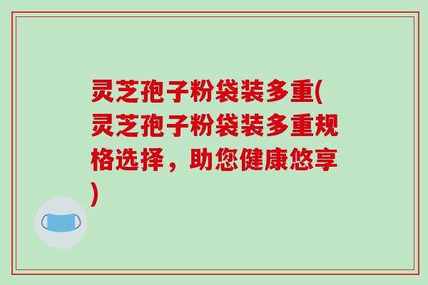灵芝孢子粉袋装多重(灵芝孢子粉袋装多重规格选择，助您健康悠享)