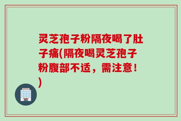 灵芝孢子粉隔夜喝了肚子痛(隔夜喝灵芝孢子粉腹部不适，需注意！)