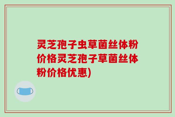 灵芝孢子虫草菌丝体粉价格灵芝孢子草菌丝体粉价格优惠)