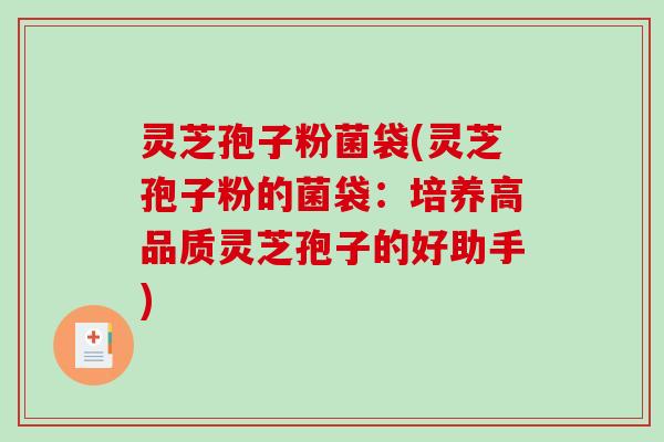 灵芝孢子粉菌袋(灵芝孢子粉的菌袋：培养高品质灵芝孢子的好助手)
