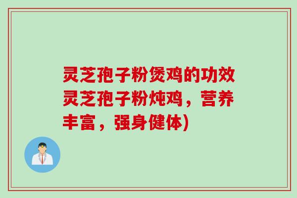 灵芝孢子粉煲鸡的功效灵芝孢子粉炖鸡，营养丰富，强身健体)