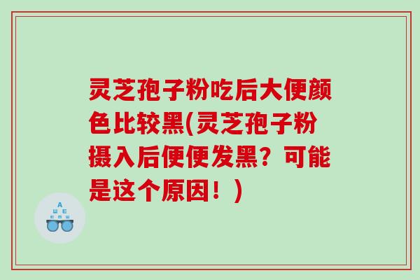 灵芝孢子粉吃后大便颜色比较黑(灵芝孢子粉摄入后便便发黑？可能是这个原因！)