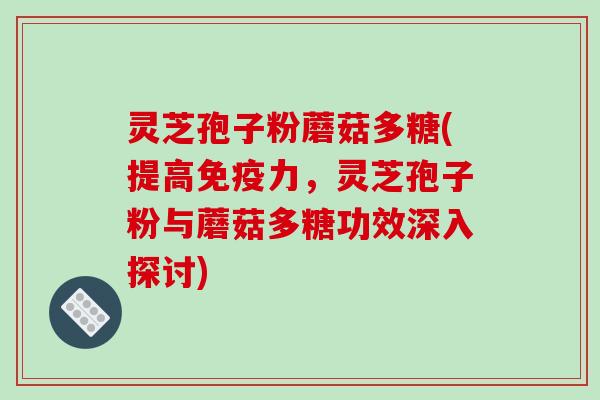 灵芝孢子粉蘑菇多糖(提高免疫力，灵芝孢子粉与蘑菇多糖功效深入探讨)