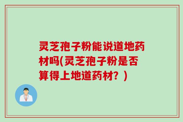 灵芝孢子粉能说道地药材吗(灵芝孢子粉是否算得上地道药材？)