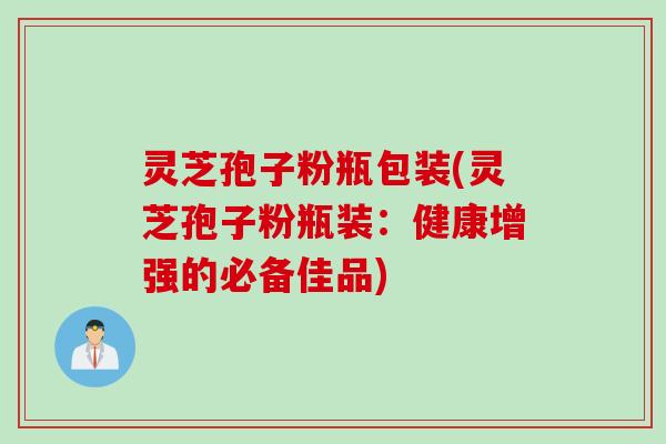 灵芝孢子粉瓶包装(灵芝孢子粉瓶装：健康增强的必备佳品)