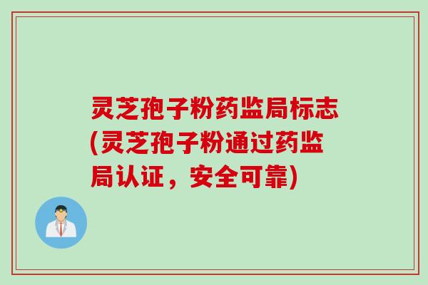 灵芝孢子粉药监局标志(灵芝孢子粉通过药监局认证，安全可靠)