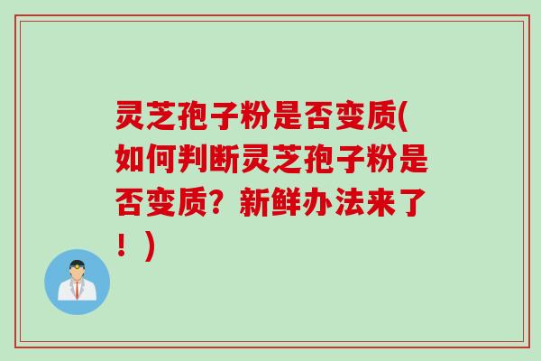 灵芝孢子粉是否变质(如何判断灵芝孢子粉是否变质？新鲜办法来了！)
