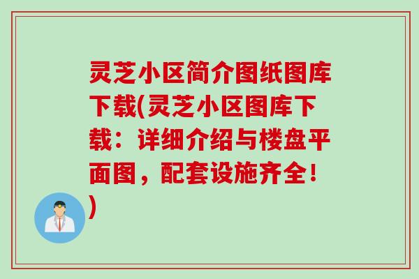 灵芝小区简介图纸图库下载(灵芝小区图库下载：详细介绍与楼盘平面图，配套设施齐全！)