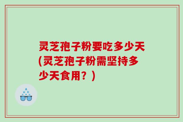 灵芝孢子粉要吃多少天(灵芝孢子粉需坚持多少天食用？)