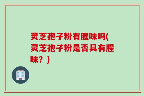 灵芝孢子粉有腥味吗(灵芝孢子粉是否具有腥味？)