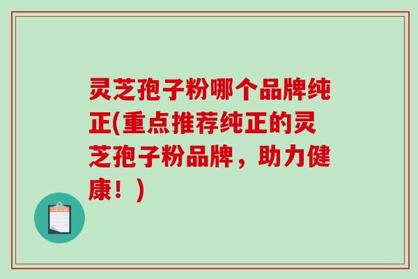 灵芝孢子粉哪个品牌纯正(重点推荐纯正的灵芝孢子粉品牌，助力健康！)