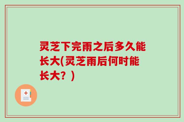 灵芝下完雨之后多久能长大(灵芝雨后何时能长大？)