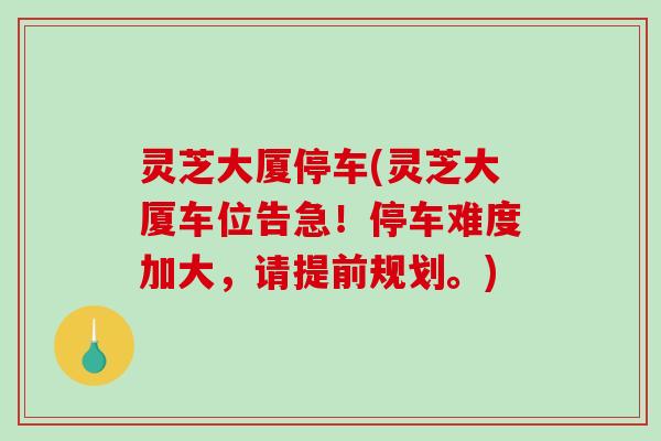 灵芝大厦停车(灵芝大厦车位告急！停车难度加大，请提前规划。)