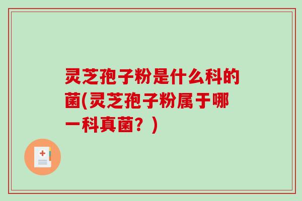 灵芝孢子粉是什么科的菌(灵芝孢子粉属于哪一科真菌？)
