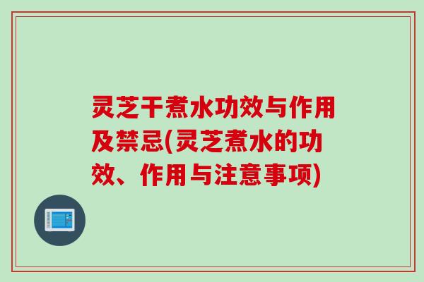 灵芝干煮水功效与作用及禁忌(灵芝煮水的功效、作用与注意事项)