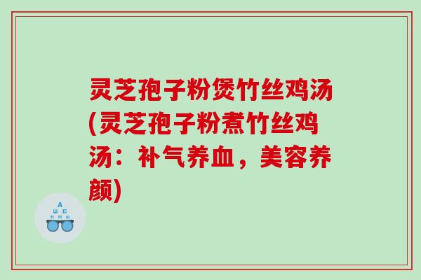 灵芝孢子粉煲竹丝鸡汤(灵芝孢子粉煮竹丝鸡汤：补气养血，美容养颜)