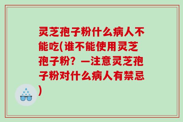 灵芝孢子粉什么病人不能吃(谁不能使用灵芝孢子粉？—注意灵芝孢子粉对什么病人有禁忌)
