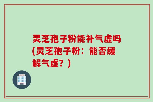 灵芝孢子粉能补气虚吗(灵芝孢子粉：能否缓解气虚？)
