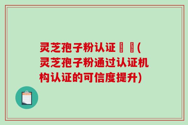 灵芝孢子粉认证機構(灵芝孢子粉通过认证机构认证的可信度提升)