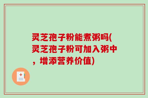 灵芝孢子粉能煮粥吗(灵芝孢子粉可加入粥中，增添营养价值)