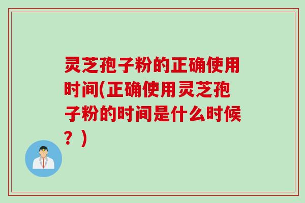 灵芝孢子粉的正确使用时间(正确使用灵芝孢子粉的时间是什么时候？)