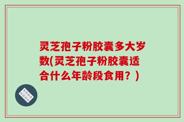 灵芝孢子粉胶囊多大岁数(灵芝孢子粉胶囊适合什么年龄段食用？)