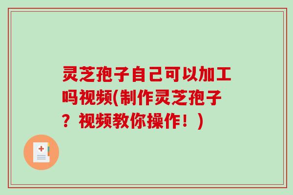 灵芝孢子自己可以加工吗视频(制作灵芝孢子？视频教你操作！)