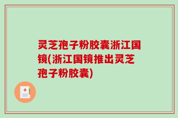 灵芝孢子粉胶囊浙江国镜(浙江国镜推出灵芝孢子粉胶囊)