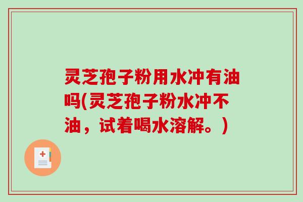 灵芝孢子粉用水冲有油吗(灵芝孢子粉水冲不油，试着喝水溶解。)