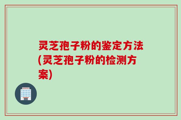 灵芝孢子粉的鉴定方法(灵芝孢子粉的检测方案)