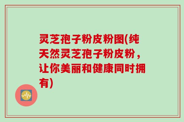 灵芝孢子粉皮粉图(纯天然灵芝孢子粉皮粉，让你美丽和健康同时拥有)