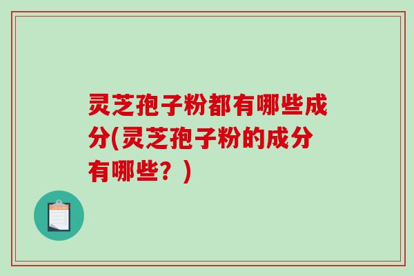 灵芝孢子粉都有哪些成分(灵芝孢子粉的成分有哪些？)