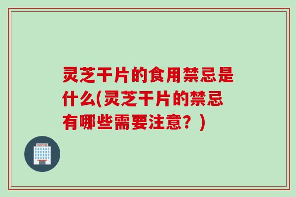 灵芝干片的食用禁忌是什么(灵芝干片的禁忌有哪些需要注意？)