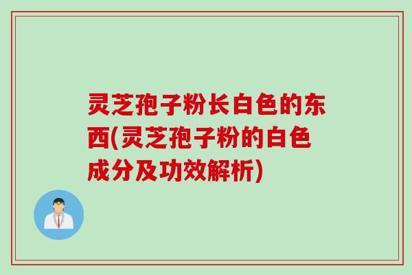 灵芝孢子粉长白色的东西(灵芝孢子粉的白色成分及功效解析) 灵芝孢子粉长白色的东西(灵芝孢子粉的白色成分及功效解析)