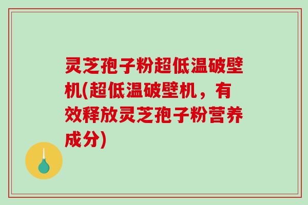 灵芝孢子粉超低温破壁机(超低温破壁机，有效释放灵芝孢子粉营养成分)