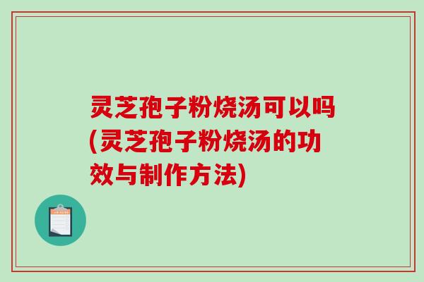 灵芝孢子粉烧汤可以吗(灵芝孢子粉烧汤的功效与制作方法)