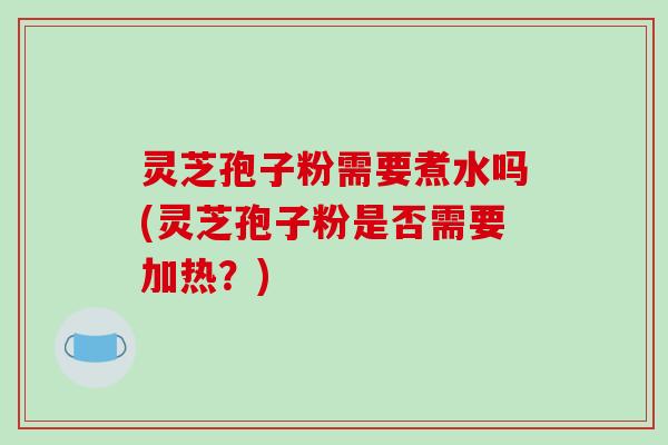灵芝孢子粉需要煮水吗(灵芝孢子粉是否需要加热？)