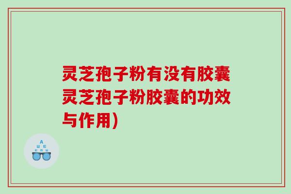 灵芝孢子粉有没有胶囊灵芝孢子粉胶囊的功效与作用)