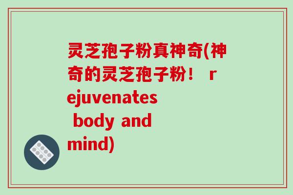 灵芝孢子粉真神奇(神奇的灵芝孢子粉！ rejuvenates body and mind)