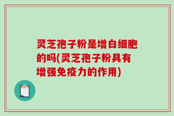 灵芝孢子粉是增的吗(灵芝孢子粉具有增强免疫力的作用) 灵芝孢子粉是增的吗(灵芝孢子粉具有增强免疫力的作用)