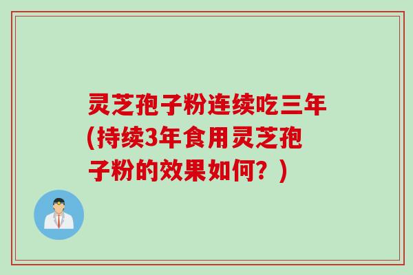 灵芝孢子粉连续吃三年(持续3年食用灵芝孢子粉的效果如何？)