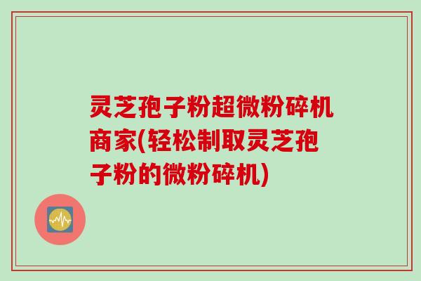 灵芝孢子粉超微粉碎机商家(轻松制取灵芝孢子粉的微粉碎机)