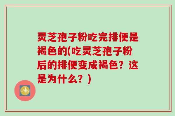 灵芝孢子粉吃完排便是褐色的(吃灵芝孢子粉后的排便变成褐色？这是为什么？)