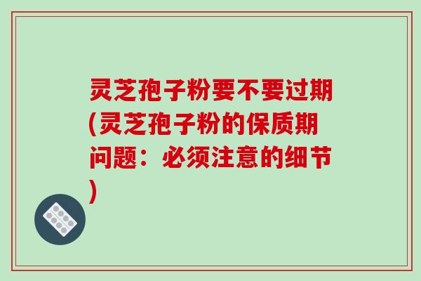 灵芝孢子粉要不要过期(灵芝孢子粉的保质期问题：必须注意的细节)