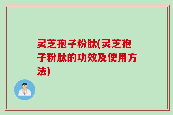 灵芝孢子粉肽(灵芝孢子粉肽的功效及使用方法)