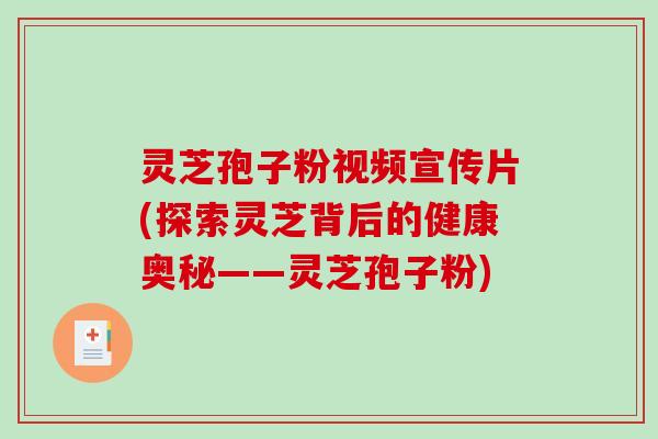 灵芝孢子粉视频宣传片(探索灵芝背后的健康奥秘——灵芝孢子粉)