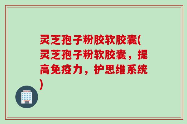 灵芝孢子粉胶软胶囊(灵芝孢子粉软胶囊，提高免疫力，护思维系统)